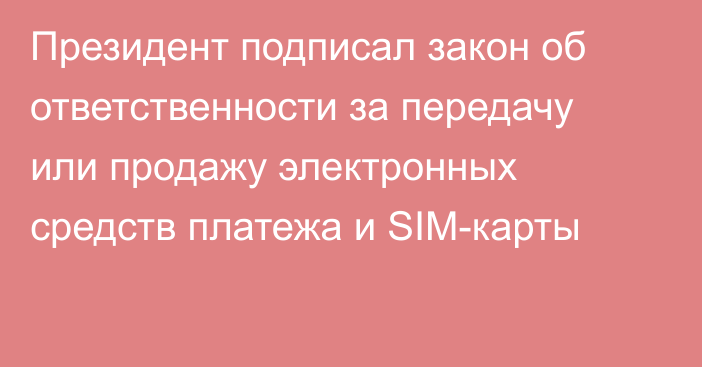 Президент подписал закон об ответственности за передачу или продажу электронных средств платежа и SIM-карты