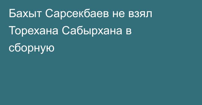 Бахыт Сарсекбаев не взял Торехана Сабырхана в сборную