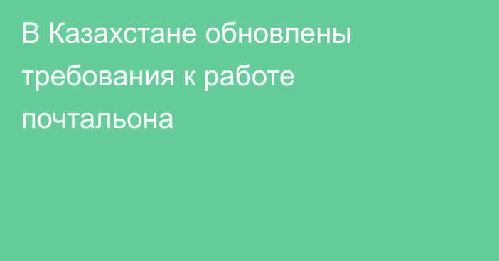 В Казахстане обновлены требования к работе почтальона