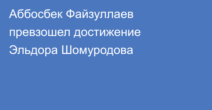 Аббосбек Файзуллаев превзошел достижение Эльдора Шомуродова