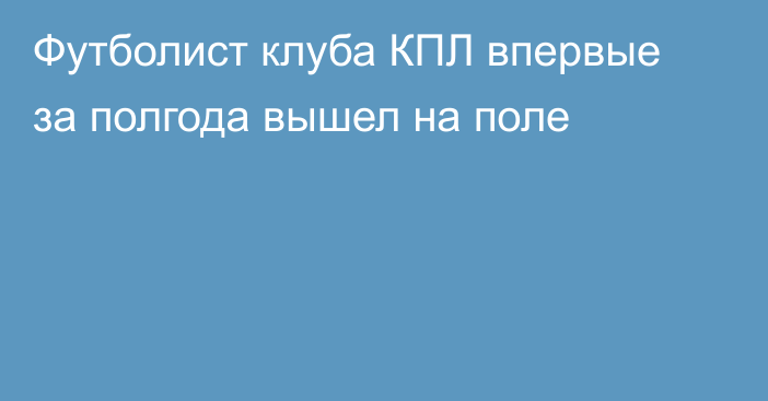 Футболист клуба КПЛ впервые за полгода вышел на поле