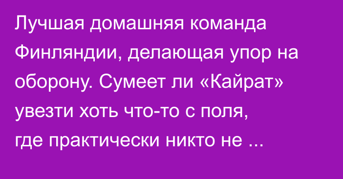 Лучшая домашняя команда Финляндии, делающая упор на оборону. Сумеет ли «Кайрат» увезти хоть что-то с поля, где практически никто не побеждает?