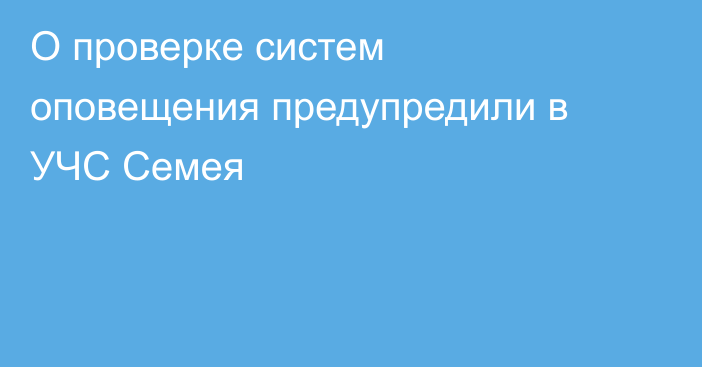 О проверке систем оповещения предупредили в УЧС Семея