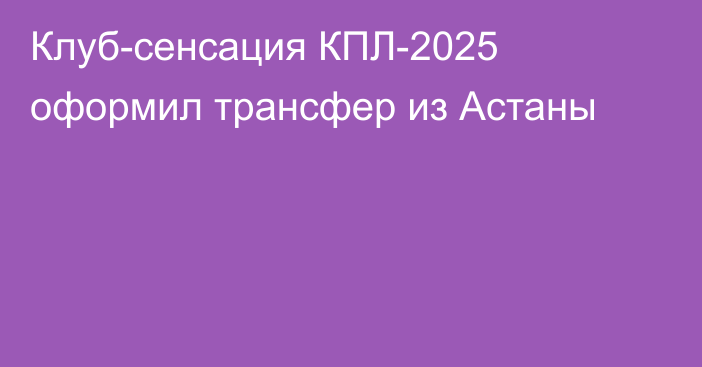 Клуб-сенсация КПЛ-2025 оформил трансфер из Астаны