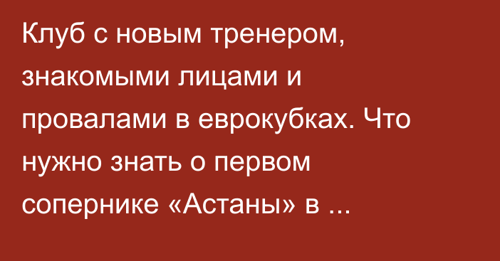 Клуб с новым тренером, знакомыми лицами и провалами в еврокубках. Что нужно знать о первом сопернике «Астаны» в еврокубках