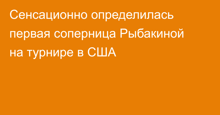 Сенсационно определилась первая соперница Рыбакиной на турнире в США