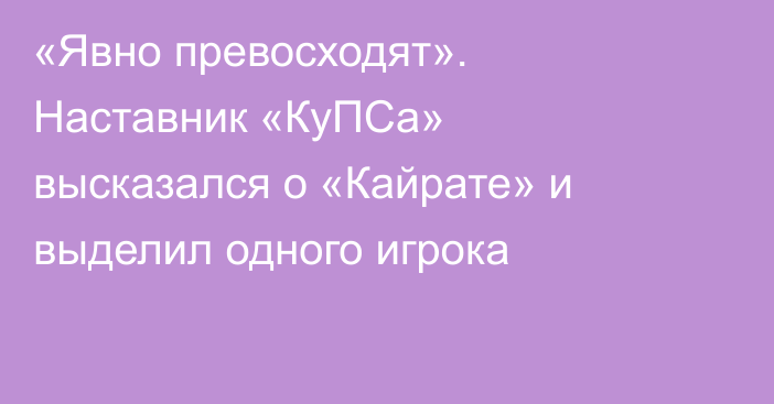 «Явно превосходят». Наставник «КуПСа» высказался о «Кайрате» и выделил одного игрока