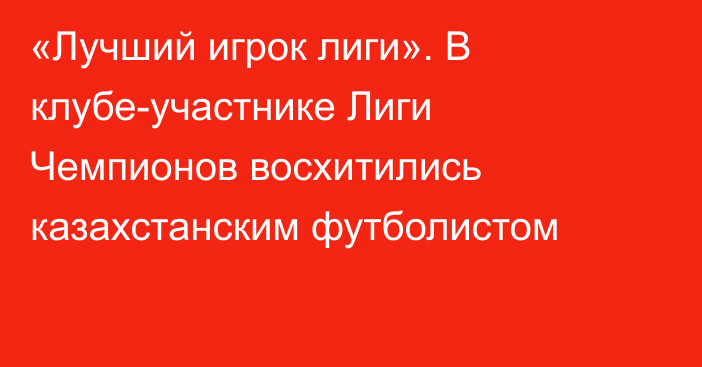 «Лучший игрок лиги». В клубе-участнике Лиги Чемпионов восхитились казахстанским футболистом