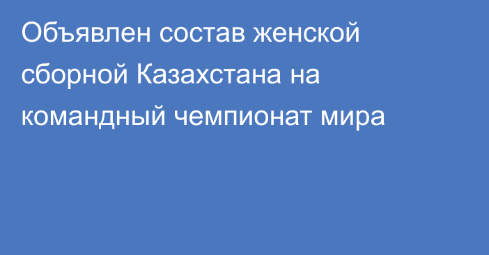 Объявлен состав женской сборной Казахстана на командный чемпионат мира