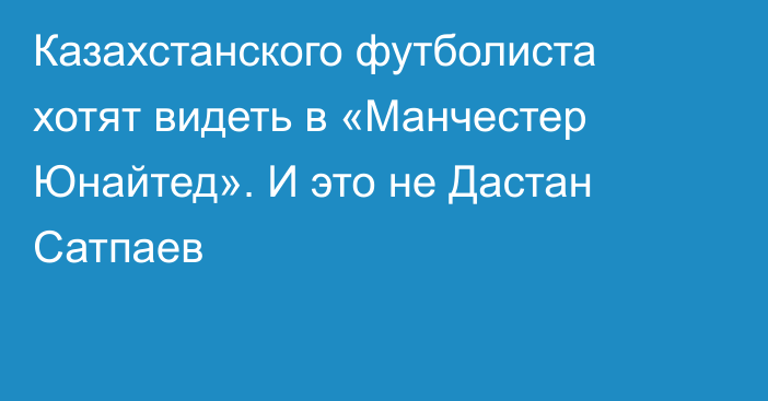 Казахстанского футболиста хотят видеть в «Манчестер Юнайтед». И это не Дастан Сатпаев