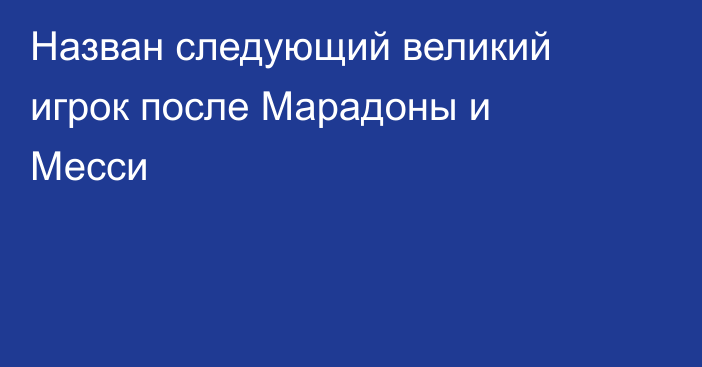 Назван следующий великий игрок после Марадоны и Месси