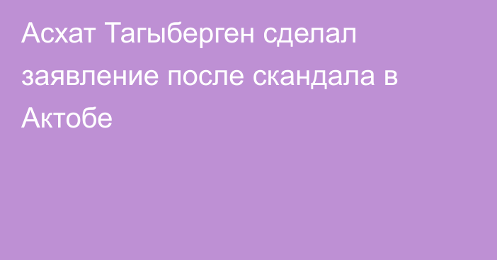 Асхат Тагыберген сделал заявление после скандала в Актобе