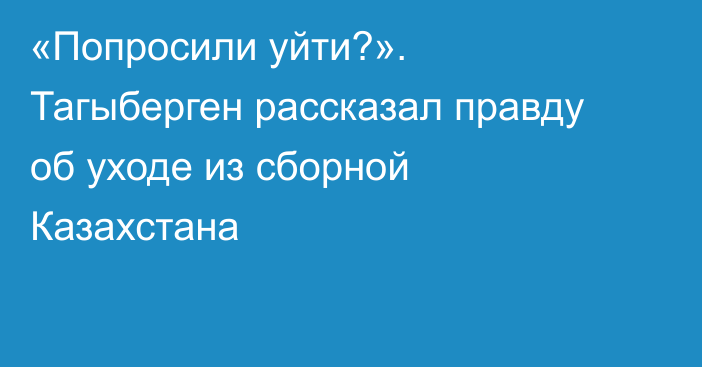 «Попросили уйти?». Тагыберген рассказал правду об уходе из сборной Казахстана