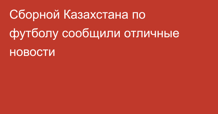 Сборной Казахстана по футболу сообщили отличные новости