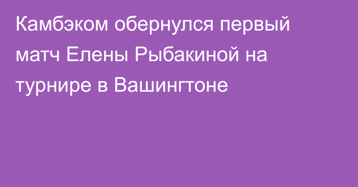 Камбэком обернулся первый матч Елены Рыбакиной на турнире в Вашингтоне