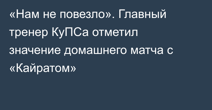 «Нам не повезло». Главный тренер КуПСа отметил значение домашнего матча с «Кайратом»