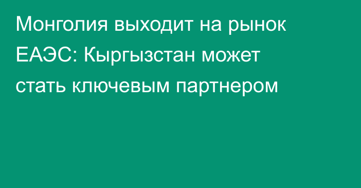 Монголия выходит на рынок ЕАЭС: Кыргызстан может стать ключевым партнером