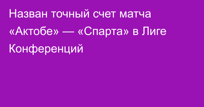 Назван точный счет матча «Актобе» — «Спарта» в Лиге Конференций
