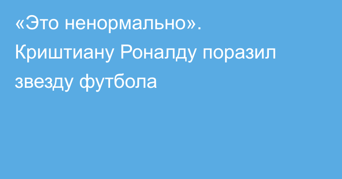 «Это ненормально». Криштиану Роналду поразил звезду футбола
