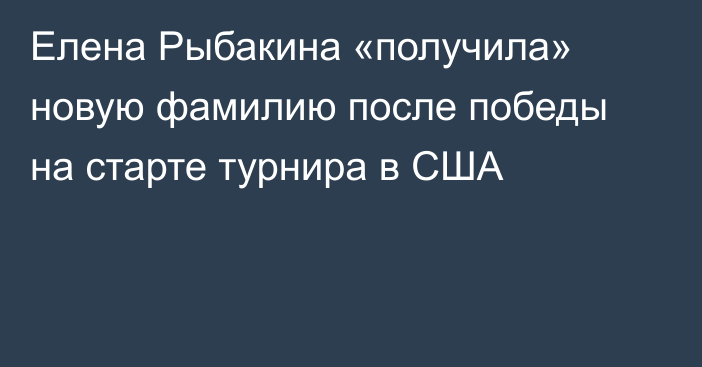 Елена Рыбакина «получила» новую фамилию после победы на старте турнира в США