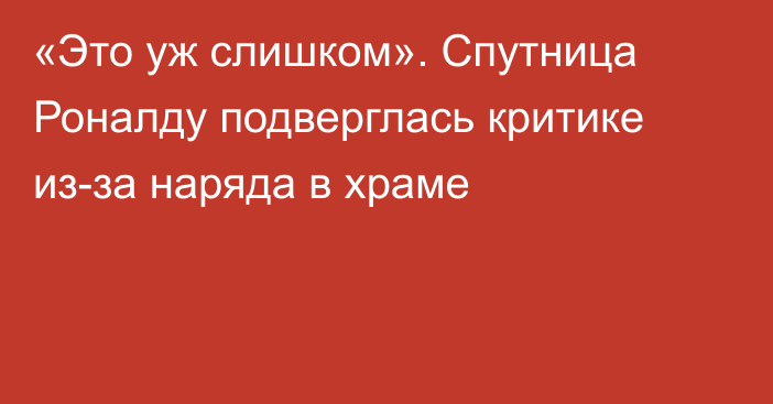 «Это уж слишком». Спутница Роналду подверглась критике из-за наряда в храме