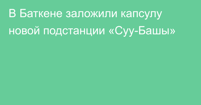 В Баткене заложили капсулу новой подстанции «Суу-Башы»