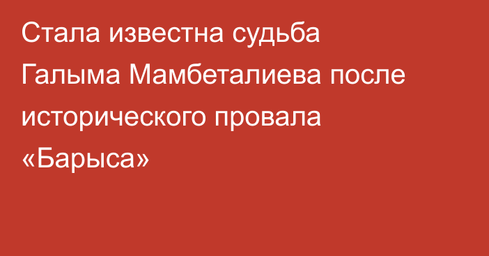 Стала известна судьба Галыма Мамбеталиева после исторического провала «Барыса»