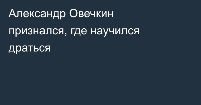 Александр Овечкин признался, где научился драться