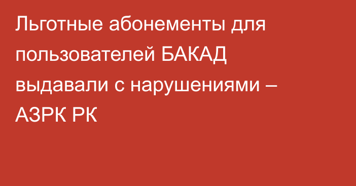 Льготные абонементы для пользователей БАКАД выдавали с нарушениями – АЗРК РК