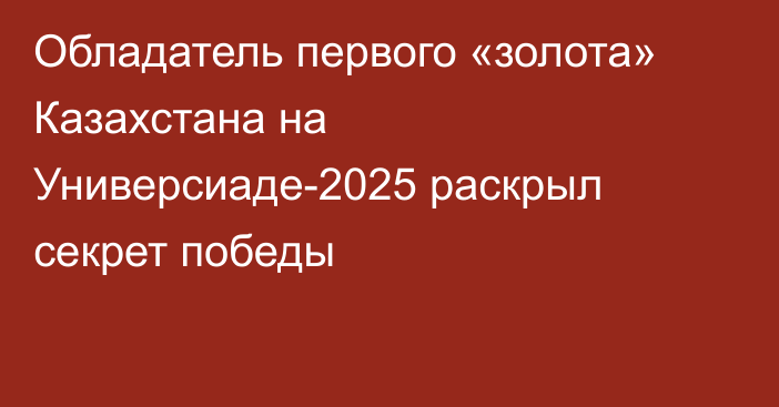 Обладатель первого «золота» Казахстана на Универсиаде-2025 раскрыл секрет победы