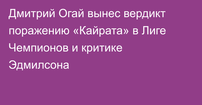 Дмитрий Огай вынес вердикт поражению «Кайрата» в Лиге Чемпионов и критике Эдмилсона