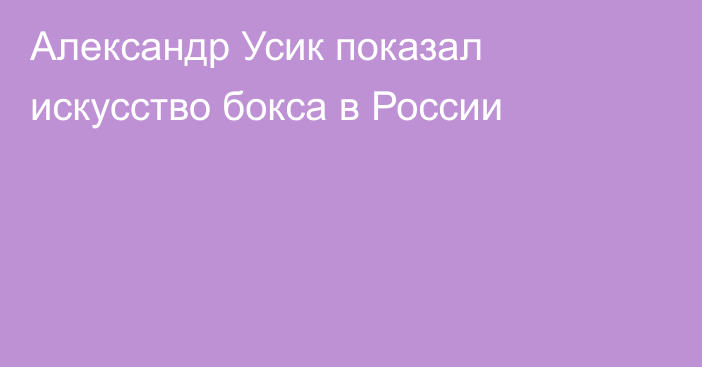 Александр Усик показал искусство бокса в России