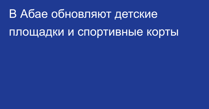 В Абае обновляют детские площадки и спортивные корты