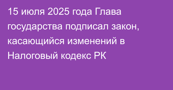 15 июля 2025 года Глава государства подписал закон, касающийся изменений в Налоговый кодекс РК