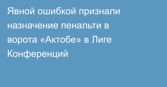Явной ошибкой признали назначение пенальти в ворота «Актобе» в Лиге Конференций