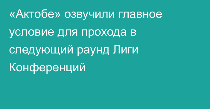 «Актобе» озвучили главное условие для прохода в следующий раунд Лиги Конференций