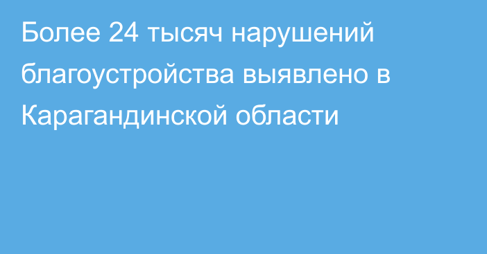 Более 24 тысяч нарушений благоустройства выявлено в Карагандинской области