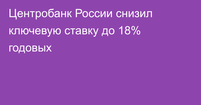 Центробанк России снизил ключевую ставку до 18% годовых