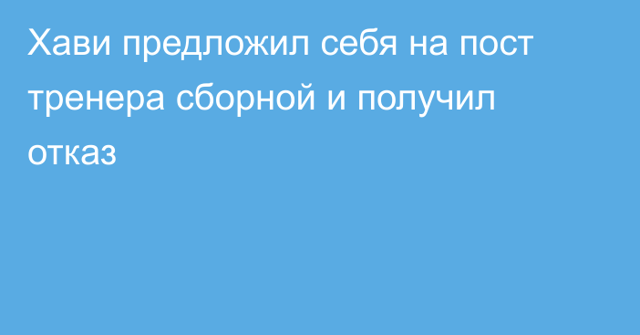 Хави предложил себя на пост тренера сборной и получил отказ