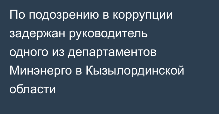 По подозрению в коррупции задержан руководитель одного из департаментов Минэнерго в Кызылординской области