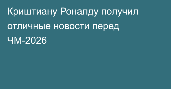 Криштиану Роналду получил отличные новости перед ЧМ-2026
