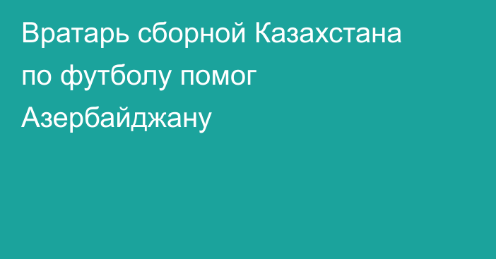 Вратарь сборной Казахстана по футболу помог Азербайджану