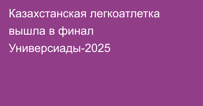 Казахстанская легкоатлетка вышла в финал Универсиады-2025