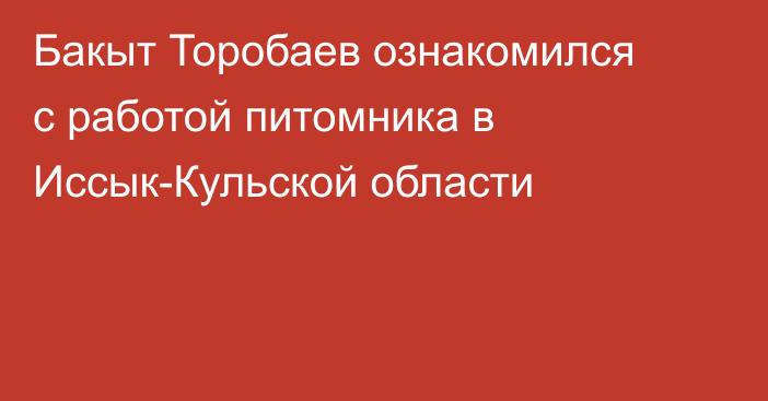 Бакыт Торобаев ознакомился с работой питомника в Иссык-Кульской области