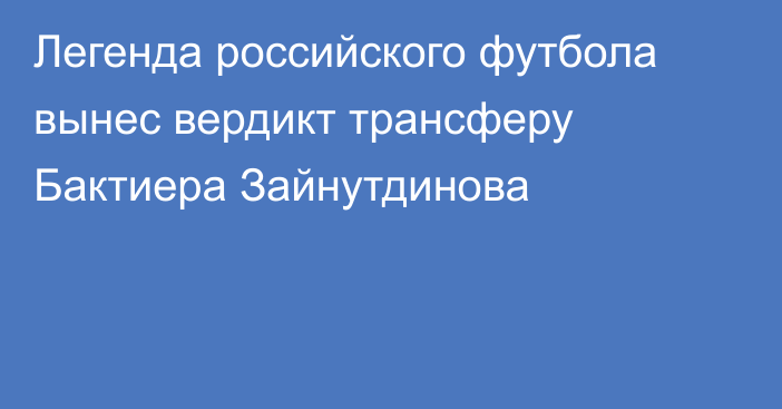Легенда российского футбола вынес вердикт трансферу Бактиера Зайнутдинова
