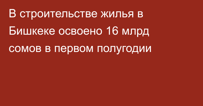 В строительстве жилья в Бишкеке освоено 16 млрд сомов в первом полугодии
