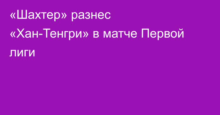 «Шахтер» разнес «Хан-Тенгри» в матче Первой лиги