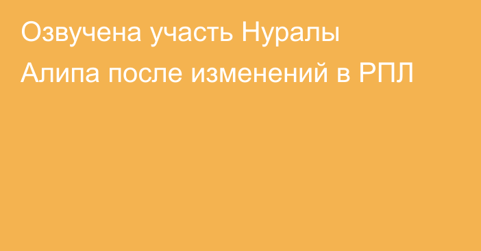 Озвучена участь Нуралы Алипа после изменений в РПЛ