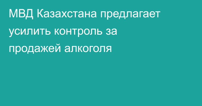 МВД Казахстана предлагает усилить контроль за продажей алкоголя