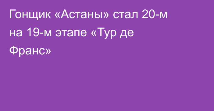 Гонщик «Астаны» стал 20-м на 19-м этапе «Тур де Франс»